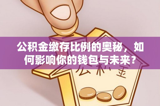 二水公积金缴存比例的奥秘，如何影响你的钱包与未来？