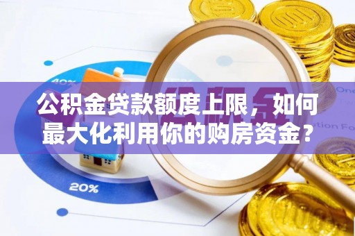 二水公积金贷款额度上限，如何最大化利用你的购房资金？