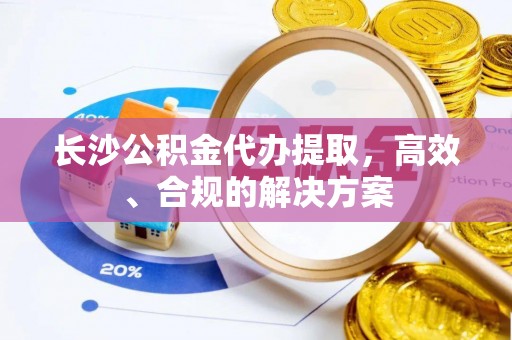 二水长沙公积金代办提取，高效、合规的解决方案