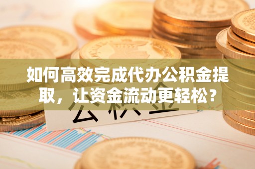 二水如何高效完成代办公积金提取，让资金流动更轻松？