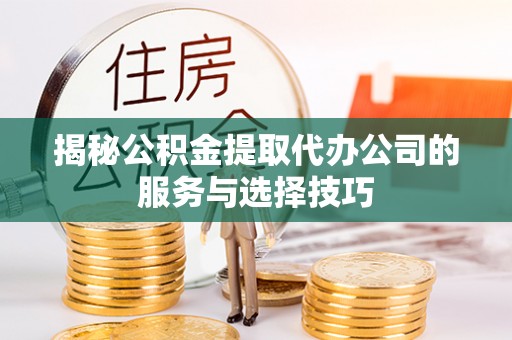 二水揭秘公积金提取代办公司的服务与选择技巧