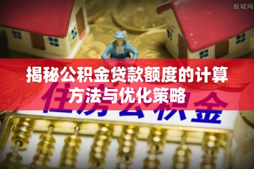 二水揭秘公积金贷款额度的计算方法与优化策略