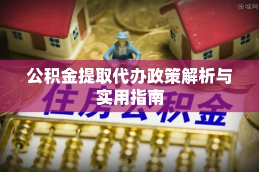 二水公积金提取代办政策解析与实用指南