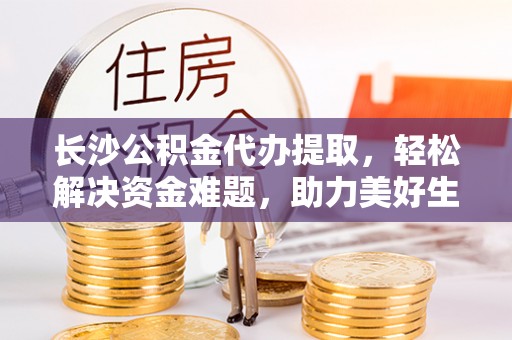 二水长沙公积金代办提取，轻松解决资金难题，助力美好生活