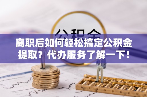 二水离职后如何轻松搞定公积金提取？代办服务了解一下！