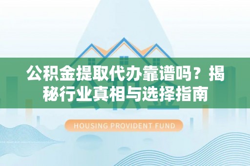 二水公积金提取代办靠谱吗？揭秘行业真相与选择指南
