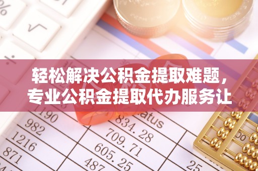 二水轻松解决公积金提取难题，专业公积金提取代办服务让生活更便捷