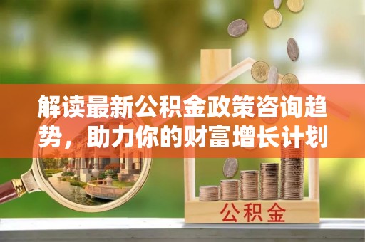 二水解读最新公积金政策咨询趋势，助力你的财富增长计划