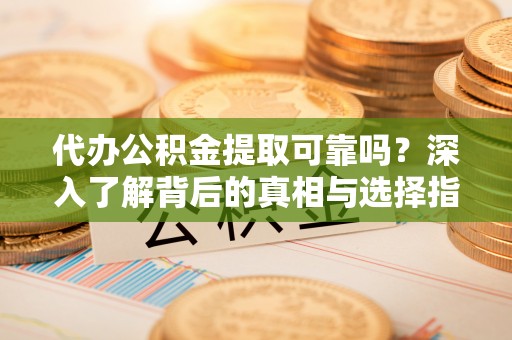 二水代办公积金提取可靠吗？深入了解背后的真相与选择指南
