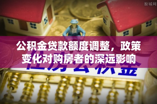 二水公积金贷款额度调整，政策变化对购房者的深远影响