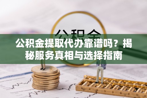 二水公积金提取代办靠谱吗？揭秘服务真相与选择指南