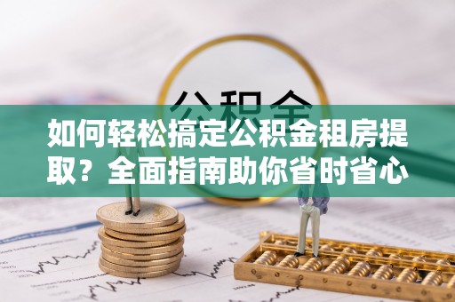 二水如何轻松搞定公积金租房提取？全面指南助你省时省心