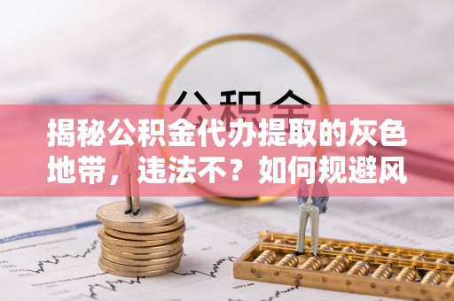 二水揭秘公积金代办提取的灰色地带，违法不？如何规避风险？