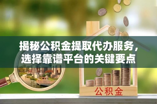 二水揭秘公积金提取代办服务，选择靠谱平台的关键要点