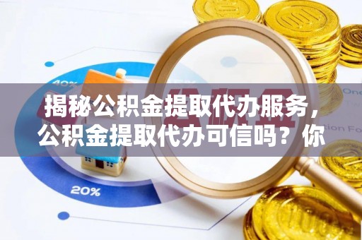 二水揭秘公积金提取代办服务，公积金提取代办可信吗？你的选择至关重要