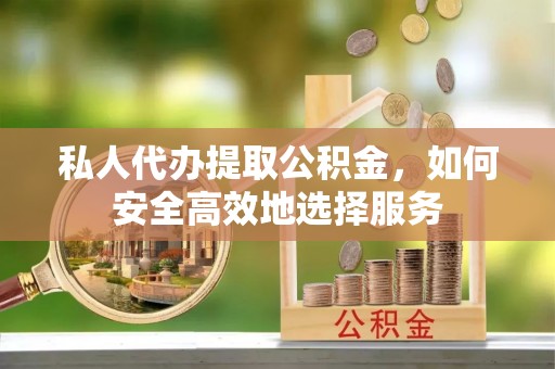 二水私人代办提取公积金，如何安全高效地选择服务