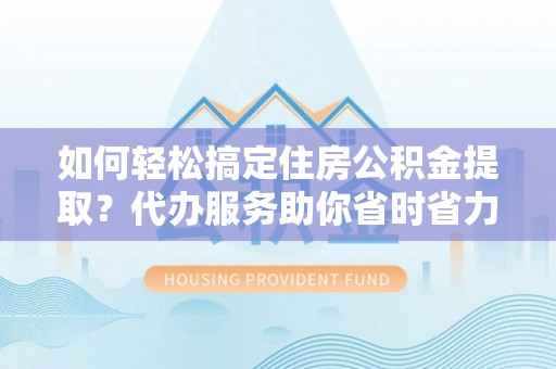 二水如何轻松搞定住房公积金提取？代办服务助你省时省力