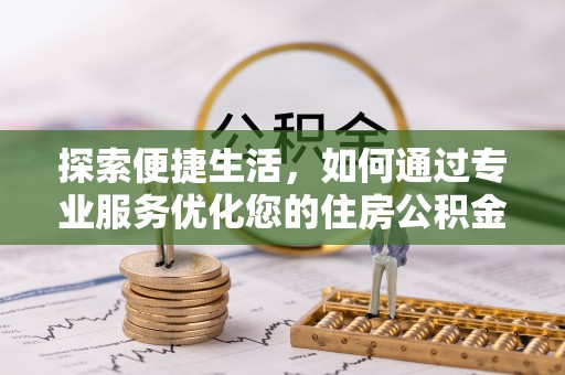 二水探索便捷生活，如何通过专业服务优化您的住房公积金代办提取体验