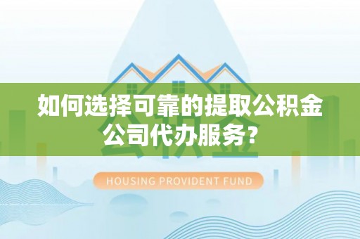 二水如何选择可靠的提取公积金公司代办服务？