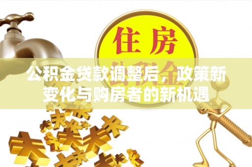 二水公积金贷款调整后，政策新变化与购房者的新机遇