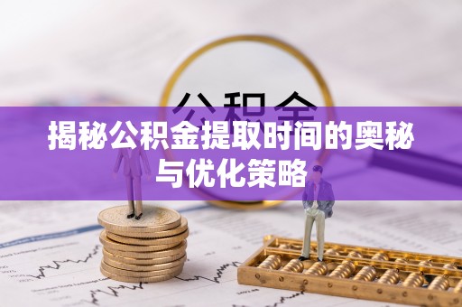 二水揭秘公积金提取时间的奥秘与优化策略