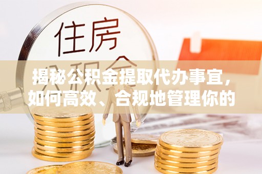 二水揭秘公积金提取代办事宜，如何高效、合规地管理你的财务未来