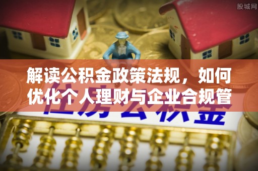 二水解读公积金政策法规，如何优化个人理财与企业合规管理