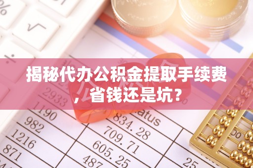 二水揭秘代办公积金提取手续费，省钱还是坑？