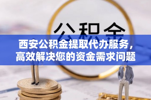 二水西安公积金提取代办服务，高效解决您的资金需求问题