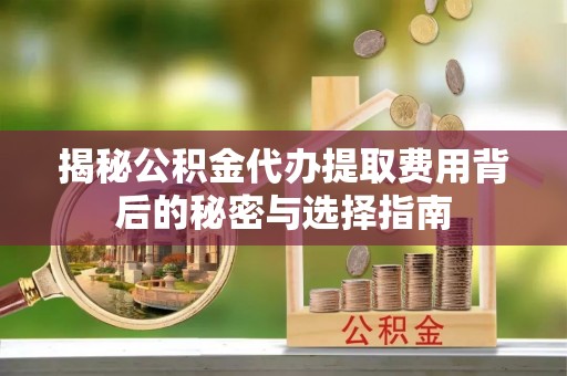 二水揭秘公积金代办提取费用背后的秘密与选择指南