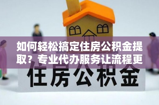 二水如何轻松搞定住房公积金提取？专业代办服务让流程更简单