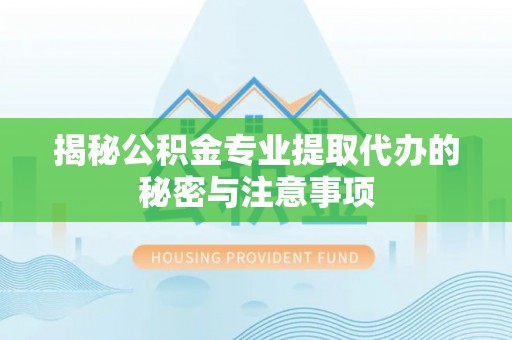 二水揭秘公积金专业提取代办的秘密与注意事项