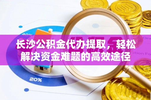 二水长沙公积金代办提取，轻松解决资金难题的高效途径