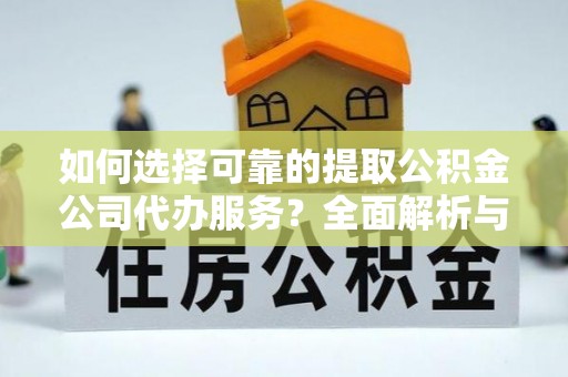二水如何选择可靠的提取公积金公司代办服务？全面解析与实用指南