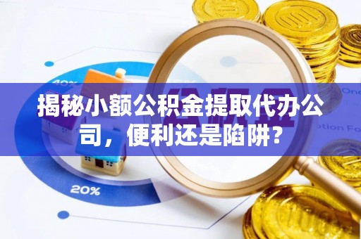 二水揭秘小额公积金提取代办公司，便利还是陷阱？