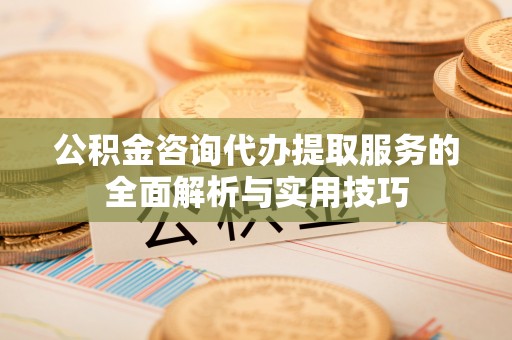 二水公积金咨询代办提取服务的全面解析与实用技巧