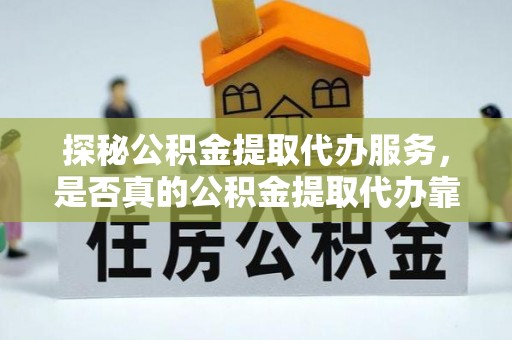 二水探秘公积金提取代办服务，是否真的公积金提取代办靠谱吗？