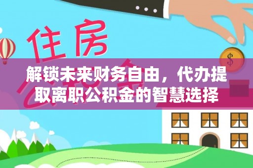二水解锁未来财务自由，代办提取离职公积金的智慧选择