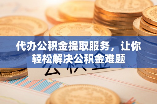 二水代办公积金提取服务，让你轻松解决公积金难题