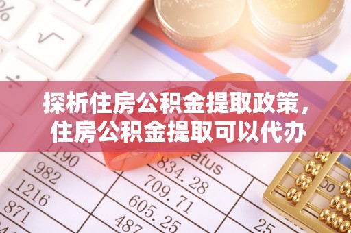 二水探析住房公积金提取政策， 住房公积金提取可以代办吗 ？详解与流程