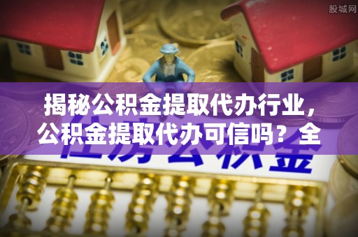 二水揭秘公积金提取代办行业，公积金提取代办可信吗？全面解析与实用建议