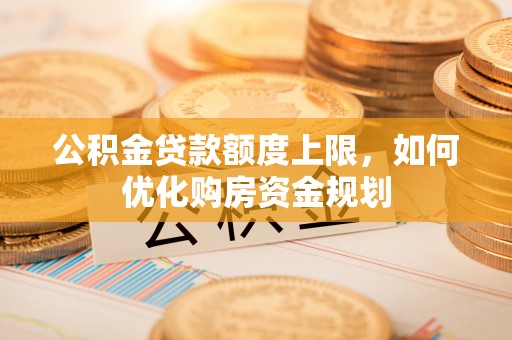 二水公积金贷款额度上限，如何优化购房资金规划