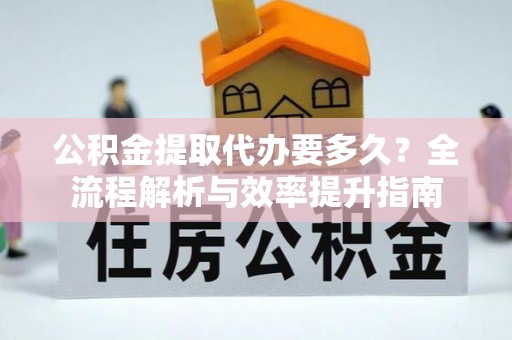 二水公积金提取代办要多久？全流程解析与效率提升指南