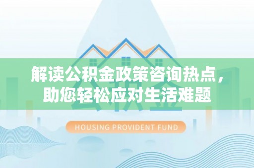 二水解读公积金政策咨询热点，助您轻松应对生活难题