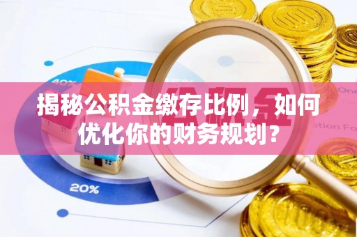 二水揭秘公积金缴存比例，如何优化你的财务规划？