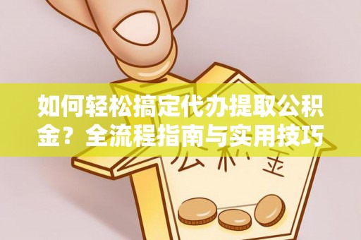 二水如何轻松搞定代办提取公积金？全流程指南与实用技巧