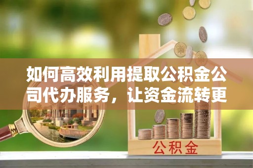 二水如何高效利用提取公积金公司代办服务，让资金流转更轻松