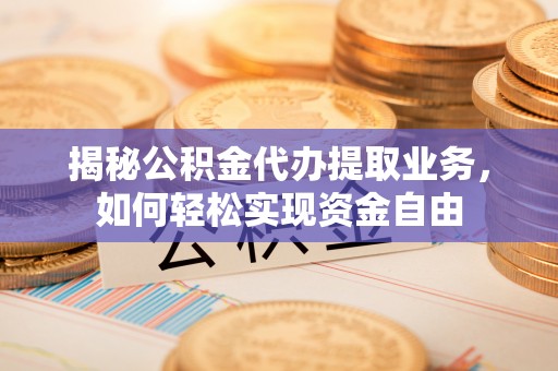 二水揭秘公积金代办提取业务，如何轻松实现资金自由