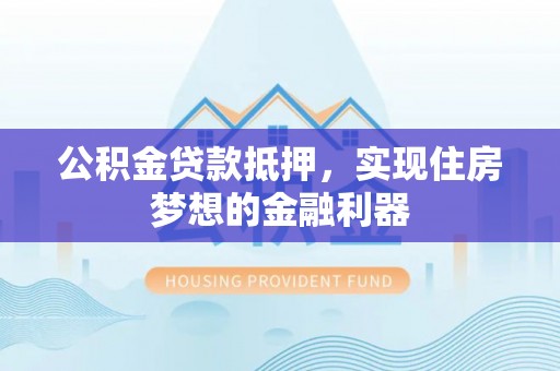 二水公积金贷款抵押，实现住房梦想的金融利器