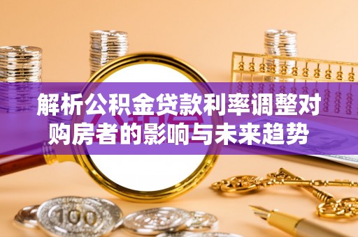 二水解析公积金贷款利率调整对购房者的影响与未来趋势